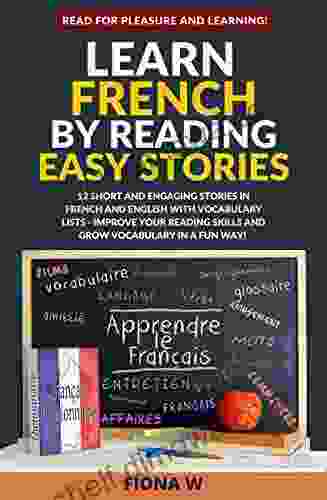 Learn French By Reading Easy Stories: 12 Short And Engaging Stories In French And English With Vocabulary Lists Improve Your Reading Skills And Grow Vocabulary In A Fun Way