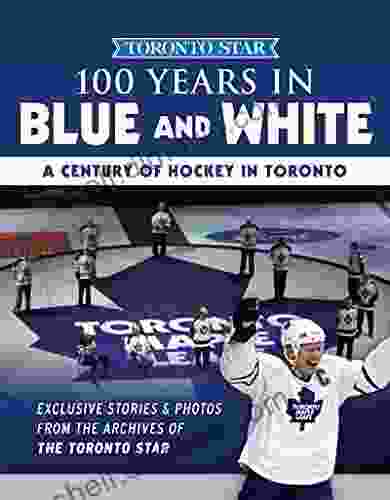 100 Years In Blue And White: A Century Of Hockey In Toronto (Toronto Star Collection)