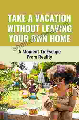 Take A Vacation Without Leaving Your Own Home: A Moment To Escape From Reality: Capture The Joy Of Getting Away