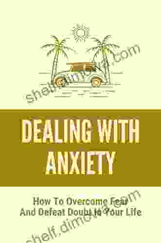 Dealing With Anxiety: How To Overcome Fear And Defeat Doubt In Your Life