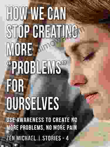 How We Can Stop Creating More Problems For Ourselves: Stories 4 Use Awareness To Create No More Problems No More Pain (Zen Michael Stories)