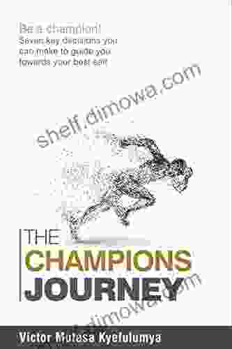 The Champion S Journey: Be A Champion Seven Key Decisions You Need To Make To Guide You Towards Your Best Self (The Psychology Of Champions 1)